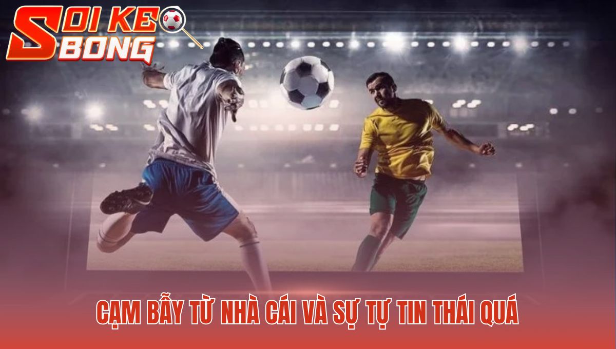 Những Sai Lầm Thường Gặp Khi Soi Kèo Tránh Thất Bại 2 Bẫy nhà cái nhắm vào tâm lý tự tin thái quá sau chuỗi thắng