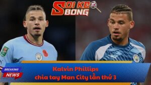 Kalvin Phillips chia tay Man City lần thứ 3