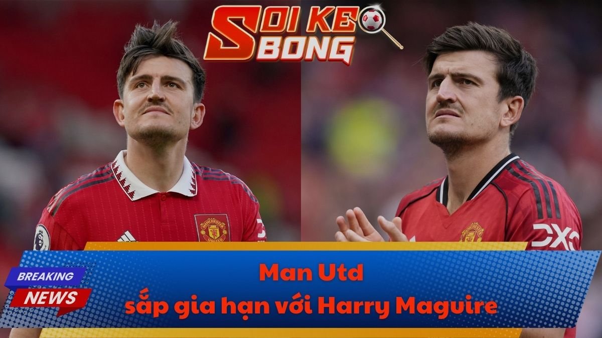 Man Utd sắp gia hạn với Harry Maguire