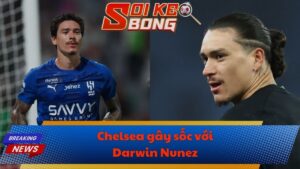 Chelsea gây sốc với Darwin Nunez